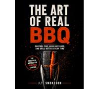 The Art of Real BBQ: Fire Control, Meat Mastery, and Real Barbecue Skill - From Backyard Griller to True Pitmaster