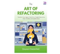 The Art of Refactoring: Transform Your Legacy Code from a Tangled Mess into a Clean, Testable, and Scalable Asset