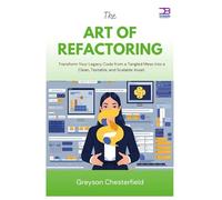 The Art of Refactoring: Transform Your Legacy Code from a Tangled Mess into a Clean, Testable, and Scalable Asset