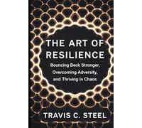 The Art of Resilience: Bouncing Back Stronger, Overcoming Adversity, and Thriving in Chaos
