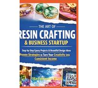 The Art of Resin Crafting & Business Startup: Step-by-Step Epoxy Projects Beautiful Design Ideas and Proven Strategies to Turn Your Creativity into a Consistent Income