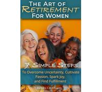 The Art of Retirement for Women: 7 Simple Steps to Overcome Uncertainty, Cultivate Passion, Spark Joy, and Find Fulfillment