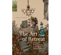 The Art of Retreat: Domestic Romanticisms in the Early United States (Transits: Literature, Thought & Culture, 1650-1850)