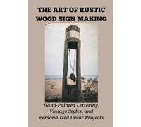 THE ART OF RUSTIC WOOD SIGN MAKING: Hand-Painted Lettering, Vintage Styles, and Personalized Décor Projects