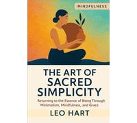The Art of Sacred Simplicity: Returning to the Essence of Being Through Minimalism, Mindfulness, and Grace