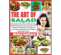THE ART OF SALAD: Wholesome, Flavorful, and Nourishing Salad Recipes for Every Occasion with Creative Combinations to Brighten Your Plate and Elevate Your Healthy Eating Experience