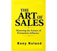 The Art of Sales: Mastering the Science of Persuasion, Influence