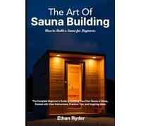 The Art Of Sauna Building: How to Build a Sauna for Beginners: The Complete Beginner's Guide to Buliding Your Own Sauna at Home, Packed with Clear Instructions, Practical Tips, and Inspiring Ideas
