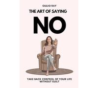 THE ART OF SAYING NO: Take back control of your life without guilt