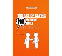 The Art of Saying No Without Guilt: How to Set Boundaries, Protect Your Time, and Prioritize Yourself