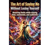 The Art of Saying No Without Losing Yourself: Honoring limits while staying kind, connected, and authentic