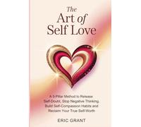 The Art of Self Love: A 5-Pillar Method to Release Self-Doubt, Stop Negative Thinking, Build Self-Compassion Habits and Reclaim Your True Self-Worth