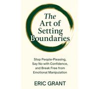 The Art of Setting Boundaries: Stop People-Pleasing, Say No with Confidence, and Break Free from Emotional Manipulation
