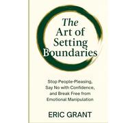 The Art of Setting Boundaries: Stop People-Pleasing, Say No with Confidence, and Break Free from Emotional Manipulation