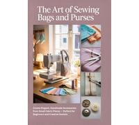 The Art of Sewing Bags and Purses: Create Elegant, Handmade Accessories from Small Fabric Pieces - Perfect for Beginners and Creative Sewists
