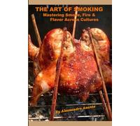 The Art of Smoking: Mastering Smoke, Fire & Flavor Across Cultures