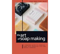 THE ART OF SOAP MAKING: A COMPLETE GUIDE TO CREATING SOAPS WITH ESSENTIAL OILS AND NATURAL ESSENCES