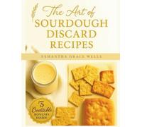The Art of Sourdough Discard Recipes: Simple Creative Ways to Craft All-Natural Breads, Savory Dishes, and Desserts (Includes Gluten-Free Options, Fermented Beverages, and Essential Starter Tips)