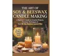 The Art of Soy & Beeswax Candle Making: A Beginner’s Guide to Creative Projects, Premium Techniques And Your 30-Day Business Launch Plan