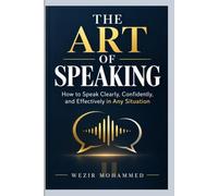 THE ART OF SPEAKING: How to Speak Clearly, Confidently, and Effectively in Any Situation