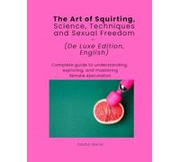 The Art of Squirting, DeLuxe Edition, English: Complete guide to understanding, exploring, and mastering female ejaculation. Science, Techniques and Sexual Freedom.