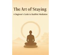 The Art of Staying - A Beginner's Guide to Buddhist Meditation: A Practical, Secular Guide to Buddhist Wisdom for Finding Calm and Resilience in Your Everyday Life.
