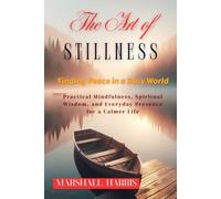 The Art of Stillness: Finding Peace in a Busy World: Practical Mindfulness, Spiritual Wisdom, and Everyday Presence for a Calmer Life