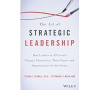 The Art of Strategic Leadership: How Leaders at All Levels Prepare Themselves, Their Teams, and Organizations for the Future