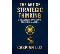The Art of Strategic Thinking: A Practical Guide for Decision-Makers