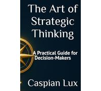 The Art of Strategic Thinking: A Practical Guide for Decision-Makers