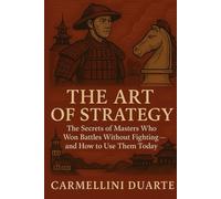 THE ART OF STRATEGY: The Secrets of Masters Who Won Battles Without Fighting - and How to Use Them Today