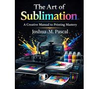 The Art of Sublimation: A Creative Manual to Printing Mastery