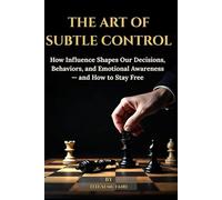 THE ART OF SUBTLE CONTROL: How Influence Shapes Our Decisions, Behaviors, and Emotional Awareness - and How to Stay Free