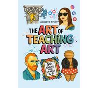 The Art of Teaching Art. 50 Ideas For Grades K-8: Engaging Art Lessons for Elementary and Middle School, Inspired by Creative Teachers