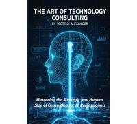 The Art of Technology Consulting: Mastering the Strategic and Human Side of Consulting for IT Professionals