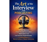 The Art of the Interview for Podcasting: How to Ask Better Interview Questions, Create Powerful Conversations, Build Listener Trust, and Host Interviews People Remember