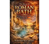 THE ART OF THE ROMAN BATH: Exploring Ancient Thermal Rituals and the Modern Spa Experiences They Inspire