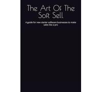 The Art Of The Soft Sell: A guide for new starter software businesses to make sales like a pro