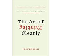 The Art of Thinking Clearly: The International Bestseller That Improves Decision Making and Counters Faulty Reasoning with Research-Backed Good Sense