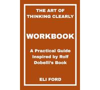 The Art of Thinking Clearly Workbook: A Practical Guide Inspired by Rolf Dobelli’s Book