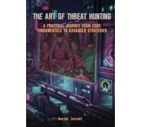 The Art of Threat Hunting: A Practical Journey from Core Fundamentals to Advanced Strategies