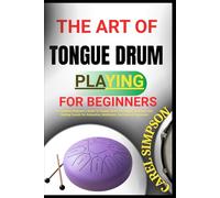 THE ART OF TONGUE DRUM PLAYING FOR BEGINNERS: A Complete Beginner’s Guide To Tongue Drum Techniques, Rhythms, And Healing Sounds For Relaxation, Meditation, And Musical Expression