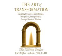 THE ART OF TRANSFORMATION: Exploring Hypnosis, Hypnotherapy, Metaphysics, and Spirituality Through Hermetic Wisdom: THE WHITE SERIES