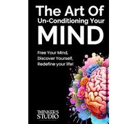 The Art of Un-Conditioning Your Mind: Free Your Mind, Discover Yourself, Redefine Your Life!