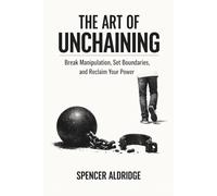 The Art of Unchaining: Break Manipulation, Set Boundaries, and Reclaim Your Power