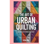 The Art of Urban Quilting: Mastering the Craft of Modern, Creative Quilts