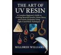 THE ART OF UV RESIN: A Complete Beginner’s Guide to Crafting Beautiful Jewelry, Home Décor, and Artistic Keepsakes Using Light-Cured Resin Techniques
