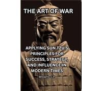 THE ART OF WAR: APPLYING SUN TZU’S PRINCIPLES FOR SUCCESS, STRATEGY, AND INFLUENCE IN MODERN TIMES