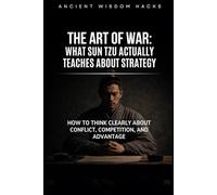 The Art of War: What Sun Tzu Actually Teaches About Strategy: How to Think Clearly About Conflict, Competition, and Advantage