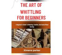 THE ART OF WHITTLING FOR BEGINNERS: A Beginner’s Guide To Relaxing, Creative, And Useful Wood Carving